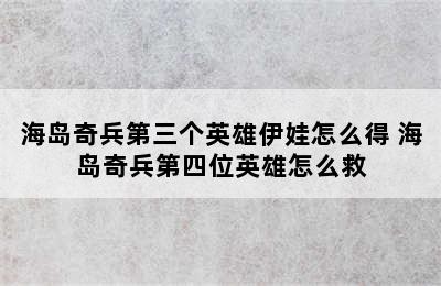 海岛奇兵第三个英雄伊娃怎么得 海岛奇兵第四位英雄怎么救